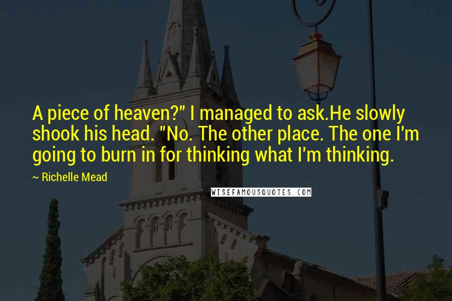 Richelle Mead Quotes: A piece of heaven?" I managed to ask.He slowly shook his head. "No. The other place. The one I'm going to burn in for thinking what I'm thinking.