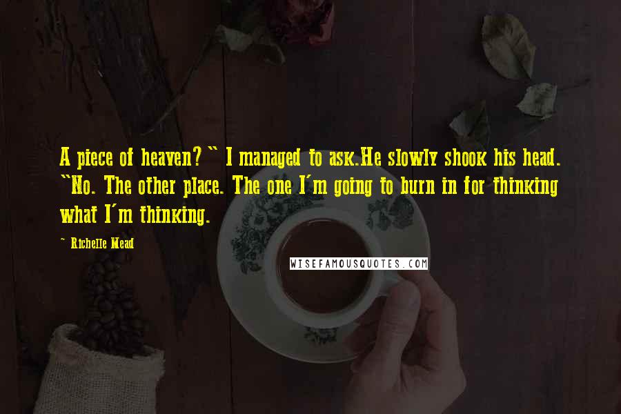 Richelle Mead Quotes: A piece of heaven?" I managed to ask.He slowly shook his head. "No. The other place. The one I'm going to burn in for thinking what I'm thinking.