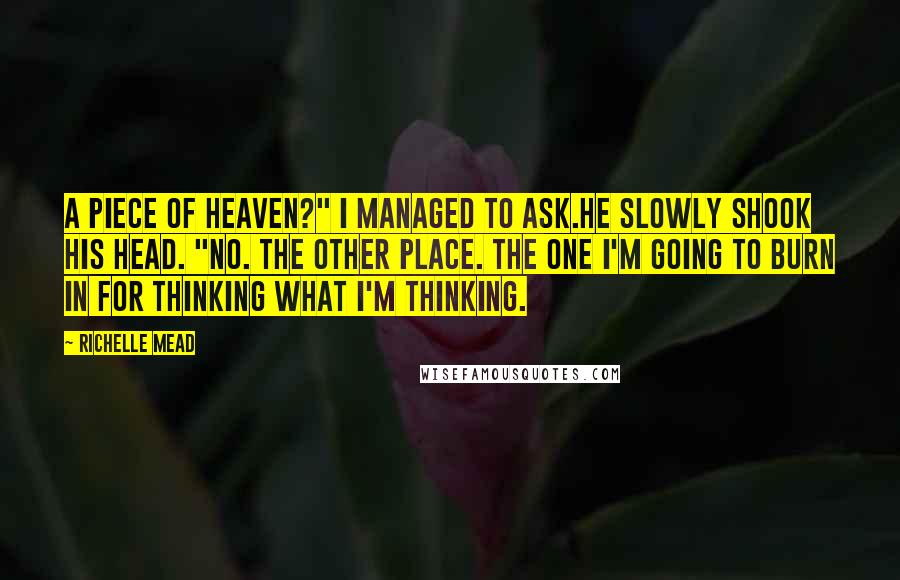 Richelle Mead Quotes: A piece of heaven?" I managed to ask.He slowly shook his head. "No. The other place. The one I'm going to burn in for thinking what I'm thinking.