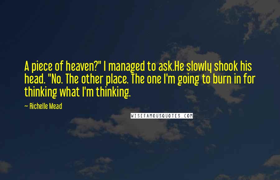 Richelle Mead Quotes: A piece of heaven?" I managed to ask.He slowly shook his head. "No. The other place. The one I'm going to burn in for thinking what I'm thinking.