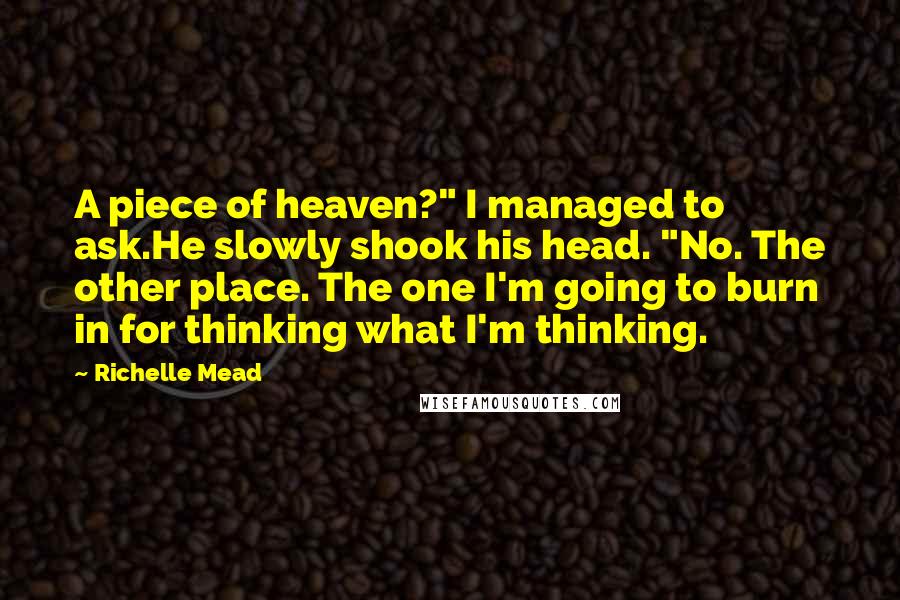 Richelle Mead Quotes: A piece of heaven?" I managed to ask.He slowly shook his head. "No. The other place. The one I'm going to burn in for thinking what I'm thinking.