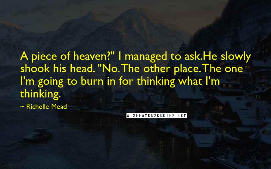 Richelle Mead Quotes: A piece of heaven?" I managed to ask.He slowly shook his head. "No. The other place. The one I'm going to burn in for thinking what I'm thinking.