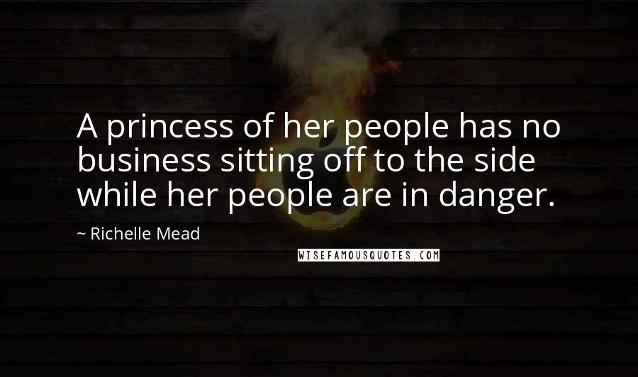 Richelle Mead Quotes: A princess of her people has no business sitting off to the side while her people are in danger.