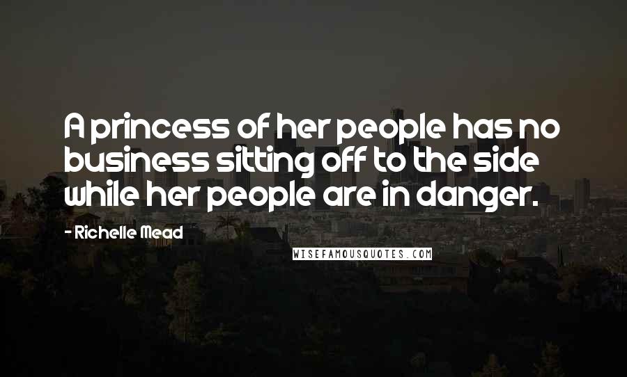 Richelle Mead Quotes: A princess of her people has no business sitting off to the side while her people are in danger.