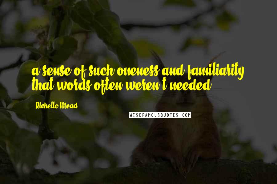 Richelle Mead Quotes: a sense of such oneness and familiarity that words often weren't needed.