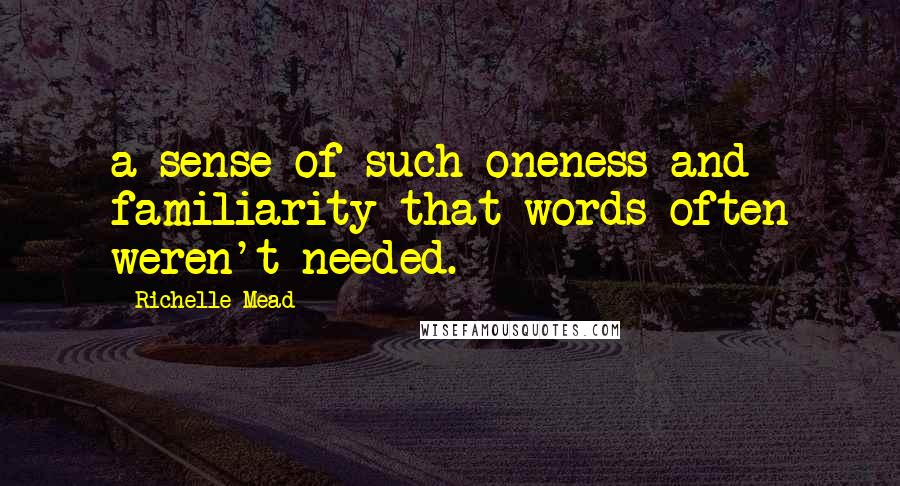 Richelle Mead Quotes: a sense of such oneness and familiarity that words often weren't needed.