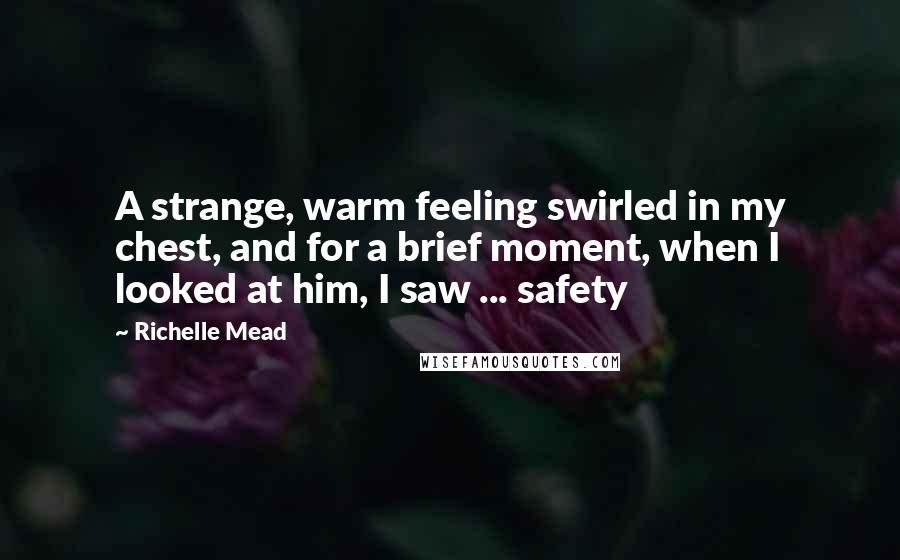 Richelle Mead Quotes: A strange, warm feeling swirled in my chest, and for a brief moment, when I looked at him, I saw ... safety