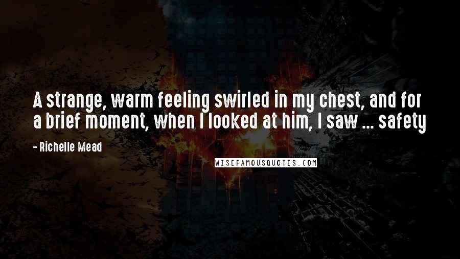Richelle Mead Quotes: A strange, warm feeling swirled in my chest, and for a brief moment, when I looked at him, I saw ... safety