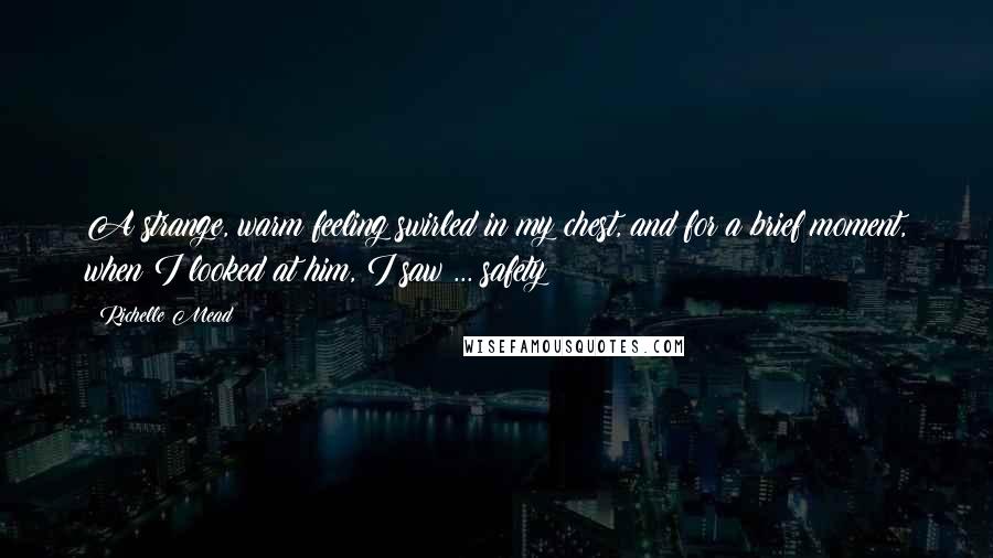Richelle Mead Quotes: A strange, warm feeling swirled in my chest, and for a brief moment, when I looked at him, I saw ... safety