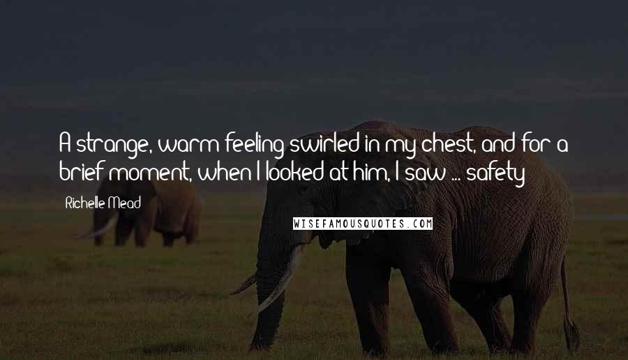 Richelle Mead Quotes: A strange, warm feeling swirled in my chest, and for a brief moment, when I looked at him, I saw ... safety