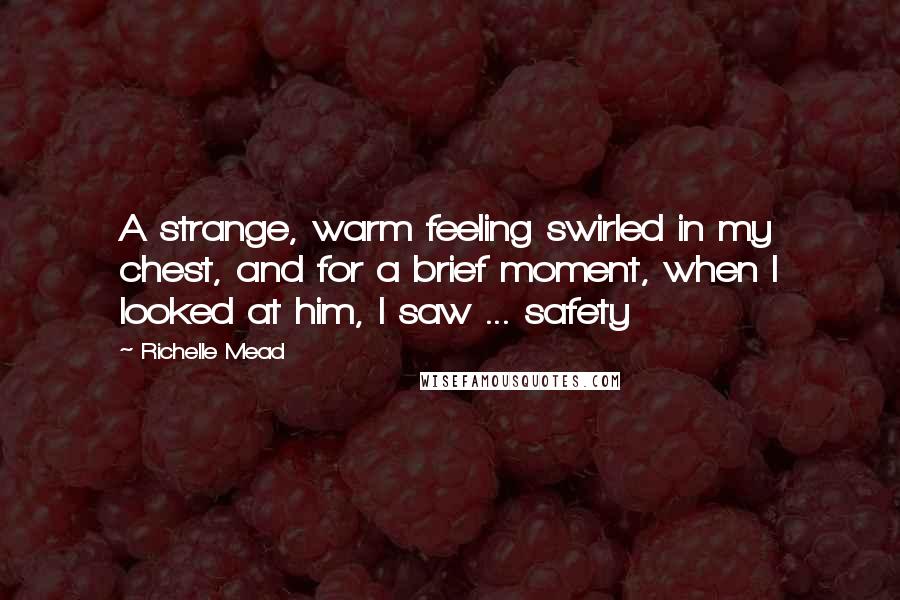 Richelle Mead Quotes: A strange, warm feeling swirled in my chest, and for a brief moment, when I looked at him, I saw ... safety