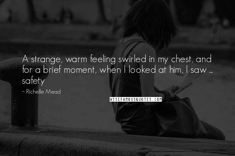 Richelle Mead Quotes: A strange, warm feeling swirled in my chest, and for a brief moment, when I looked at him, I saw ... safety