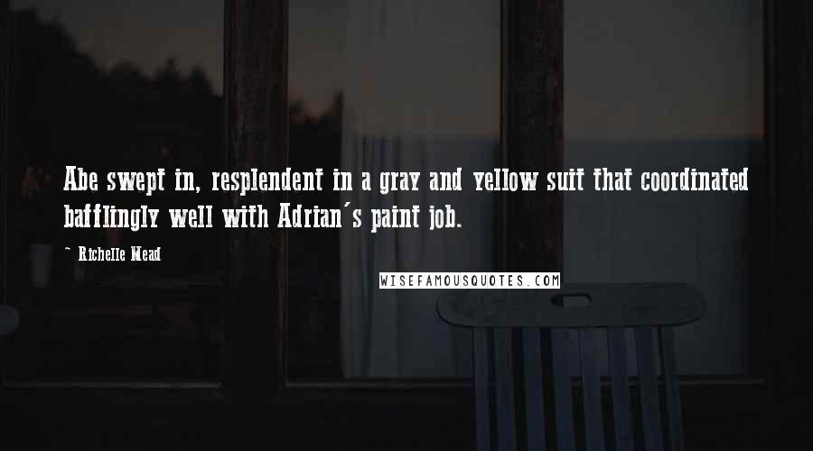 Richelle Mead Quotes: Abe swept in, resplendent in a gray and yellow suit that coordinated bafflingly well with Adrian's paint job.