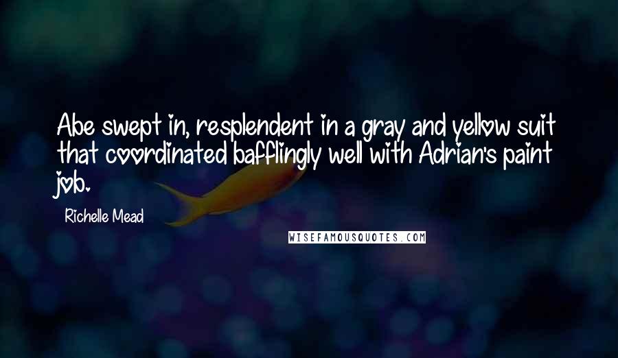 Richelle Mead Quotes: Abe swept in, resplendent in a gray and yellow suit that coordinated bafflingly well with Adrian's paint job.