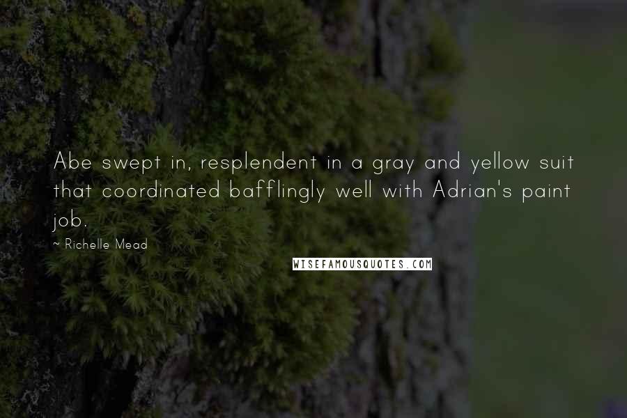 Richelle Mead Quotes: Abe swept in, resplendent in a gray and yellow suit that coordinated bafflingly well with Adrian's paint job.