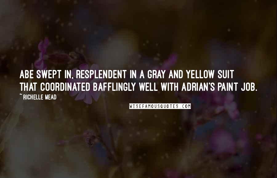 Richelle Mead Quotes: Abe swept in, resplendent in a gray and yellow suit that coordinated bafflingly well with Adrian's paint job.