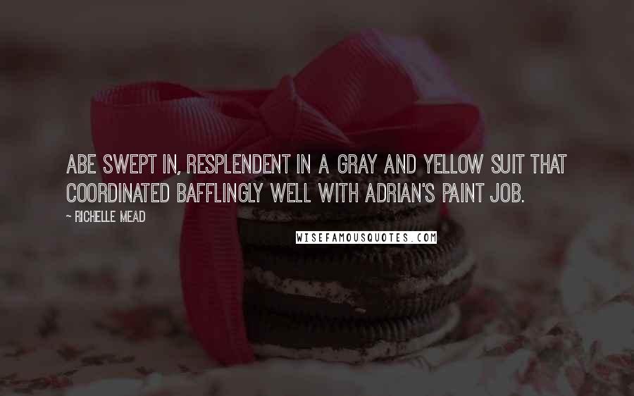 Richelle Mead Quotes: Abe swept in, resplendent in a gray and yellow suit that coordinated bafflingly well with Adrian's paint job.