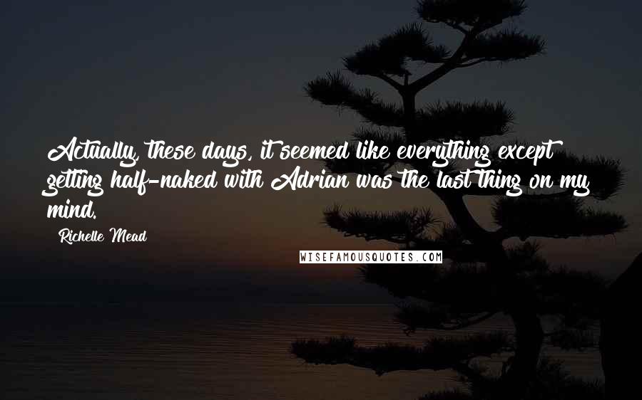 Richelle Mead Quotes: Actually, these days, it seemed like everything except getting half-naked with Adrian was the last thing on my mind.