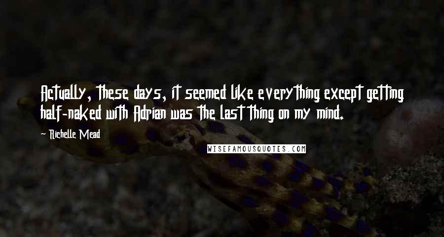 Richelle Mead Quotes: Actually, these days, it seemed like everything except getting half-naked with Adrian was the last thing on my mind.