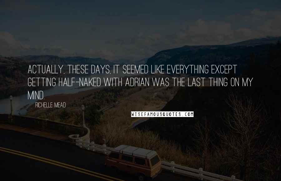 Richelle Mead Quotes: Actually, these days, it seemed like everything except getting half-naked with Adrian was the last thing on my mind.