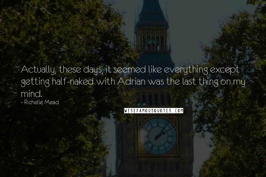 Richelle Mead Quotes: Actually, these days, it seemed like everything except getting half-naked with Adrian was the last thing on my mind.