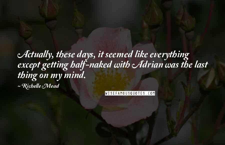Richelle Mead Quotes: Actually, these days, it seemed like everything except getting half-naked with Adrian was the last thing on my mind.