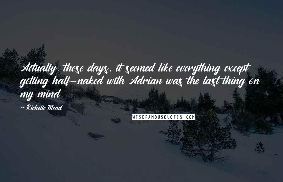 Richelle Mead Quotes: Actually, these days, it seemed like everything except getting half-naked with Adrian was the last thing on my mind.