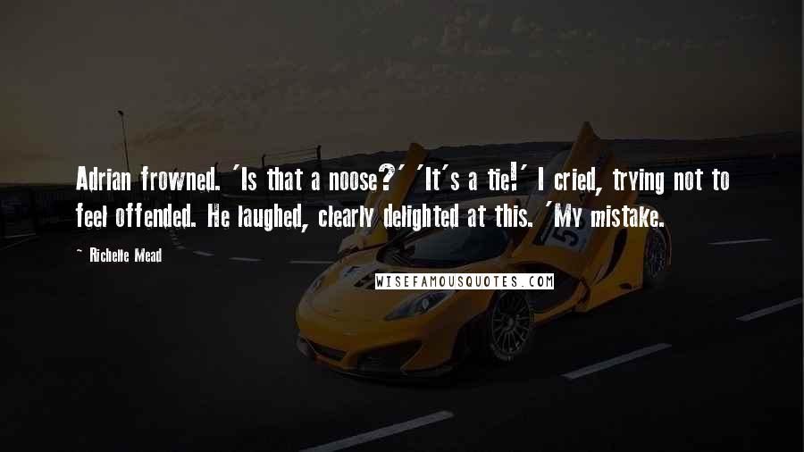 Richelle Mead Quotes: Adrian frowned. 'Is that a noose?' 'It's a tie!' I cried, trying not to feel offended. He laughed, clearly delighted at this. 'My mistake.