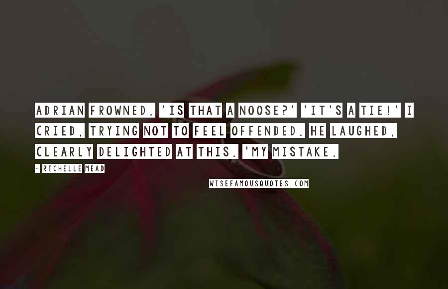 Richelle Mead Quotes: Adrian frowned. 'Is that a noose?' 'It's a tie!' I cried, trying not to feel offended. He laughed, clearly delighted at this. 'My mistake.
