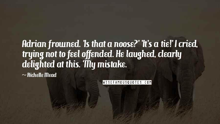 Richelle Mead Quotes: Adrian frowned. 'Is that a noose?' 'It's a tie!' I cried, trying not to feel offended. He laughed, clearly delighted at this. 'My mistake.