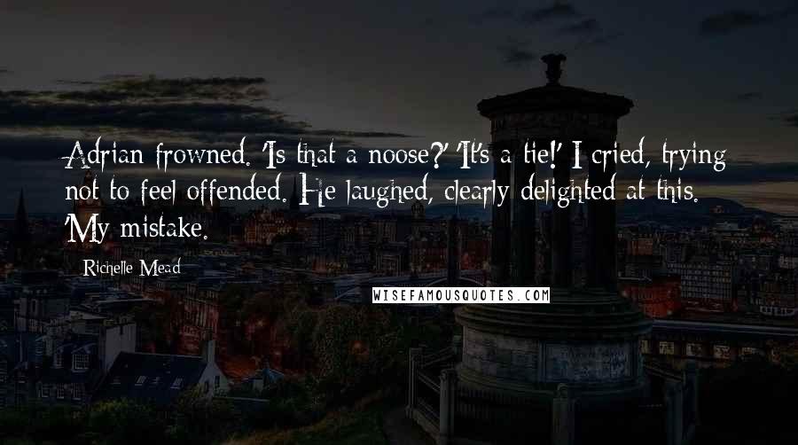 Richelle Mead Quotes: Adrian frowned. 'Is that a noose?' 'It's a tie!' I cried, trying not to feel offended. He laughed, clearly delighted at this. 'My mistake.