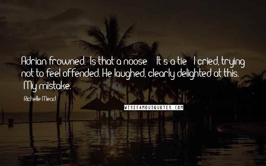 Richelle Mead Quotes: Adrian frowned. 'Is that a noose?' 'It's a tie!' I cried, trying not to feel offended. He laughed, clearly delighted at this. 'My mistake.