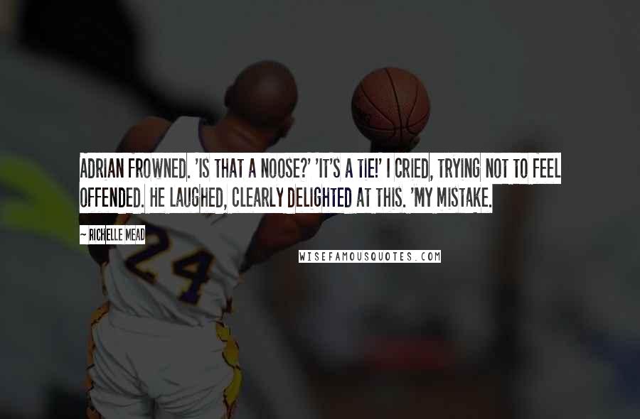 Richelle Mead Quotes: Adrian frowned. 'Is that a noose?' 'It's a tie!' I cried, trying not to feel offended. He laughed, clearly delighted at this. 'My mistake.