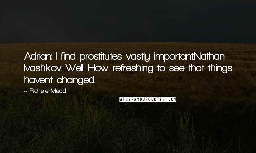 Richelle Mead Quotes: Adrian: I find prostitutes vastly important.Nathan Ivashkov: Well. How refreshing to see that things haven't changed.