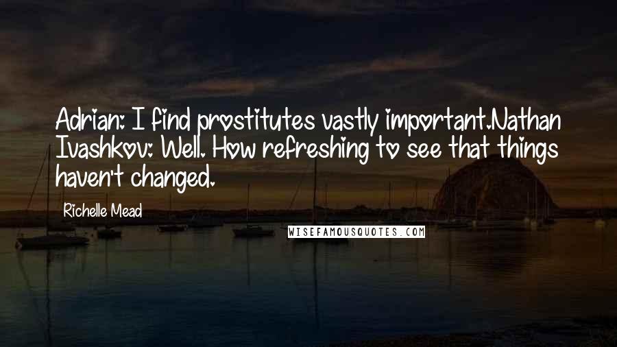Richelle Mead Quotes: Adrian: I find prostitutes vastly important.Nathan Ivashkov: Well. How refreshing to see that things haven't changed.