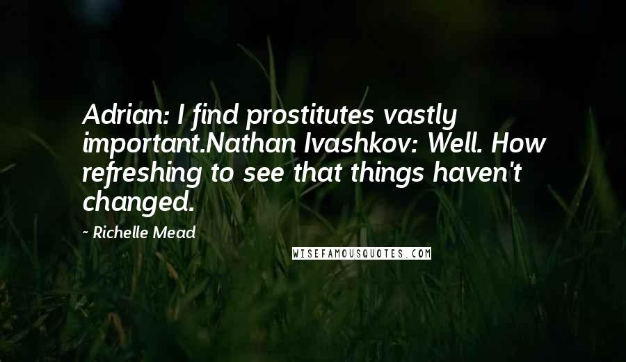Richelle Mead Quotes: Adrian: I find prostitutes vastly important.Nathan Ivashkov: Well. How refreshing to see that things haven't changed.