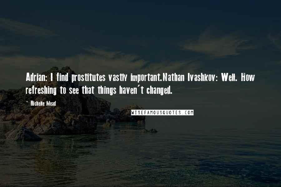Richelle Mead Quotes: Adrian: I find prostitutes vastly important.Nathan Ivashkov: Well. How refreshing to see that things haven't changed.