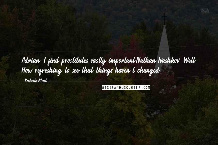 Richelle Mead Quotes: Adrian: I find prostitutes vastly important.Nathan Ivashkov: Well. How refreshing to see that things haven't changed.