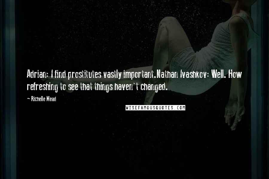 Richelle Mead Quotes: Adrian: I find prostitutes vastly important.Nathan Ivashkov: Well. How refreshing to see that things haven't changed.