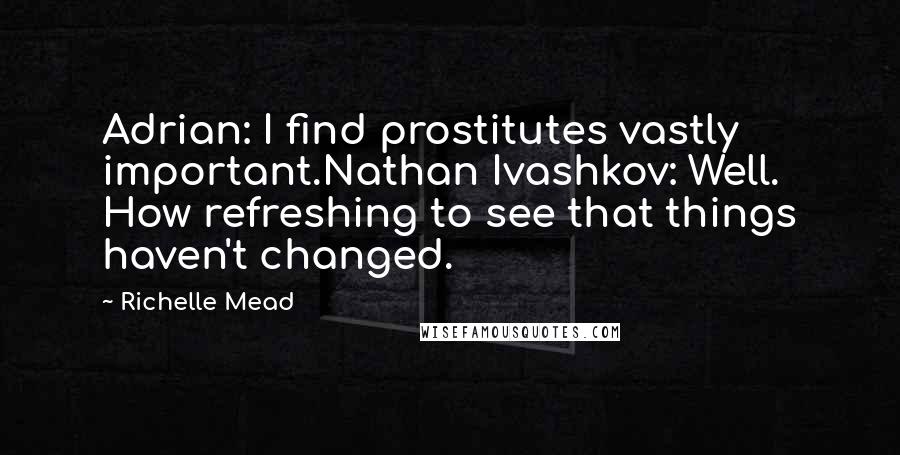 Richelle Mead Quotes: Adrian: I find prostitutes vastly important.Nathan Ivashkov: Well. How refreshing to see that things haven't changed.