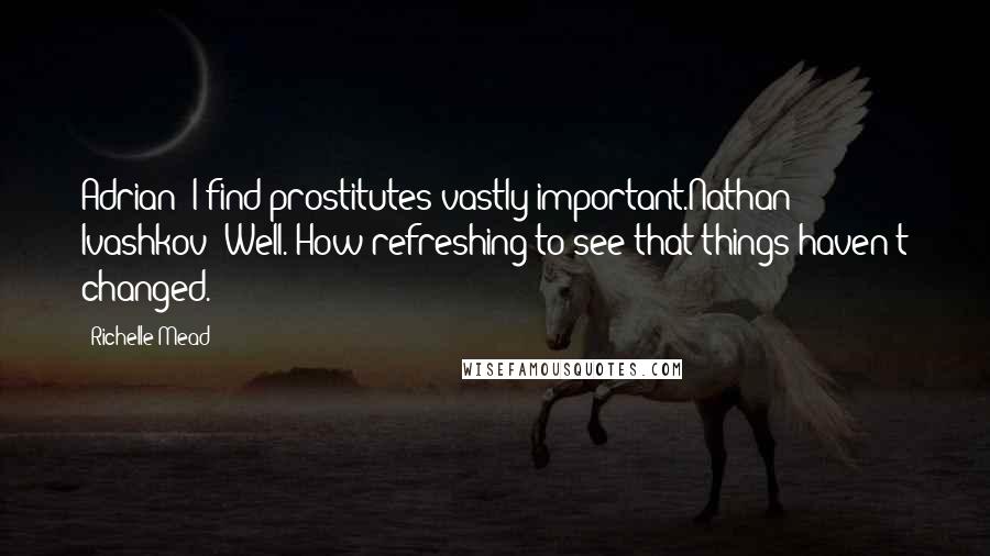 Richelle Mead Quotes: Adrian: I find prostitutes vastly important.Nathan Ivashkov: Well. How refreshing to see that things haven't changed.