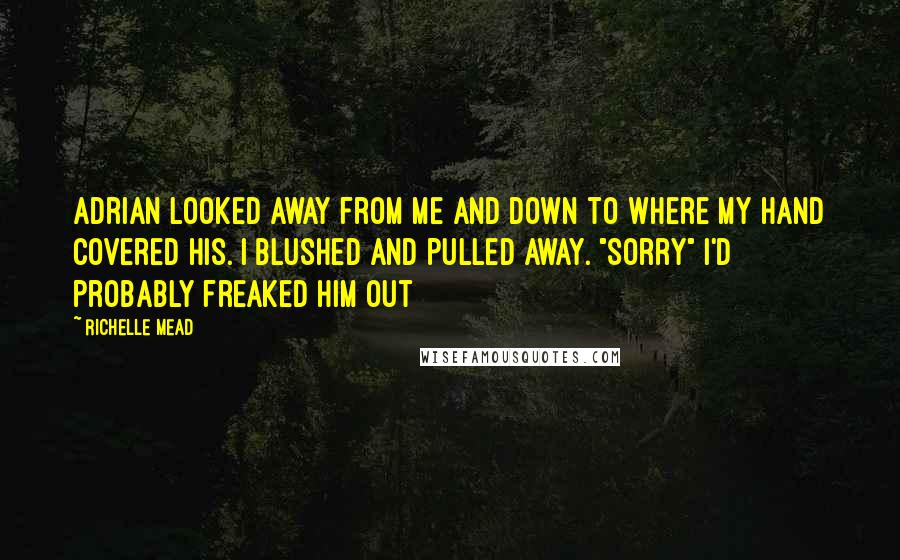 Richelle Mead Quotes: Adrian looked away from me and down to where my hand covered his. I blushed and pulled away. "Sorry" I'd probably freaked him out