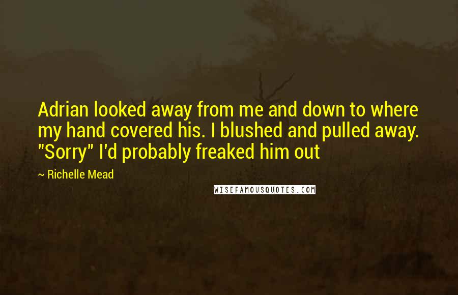 Richelle Mead Quotes: Adrian looked away from me and down to where my hand covered his. I blushed and pulled away. "Sorry" I'd probably freaked him out