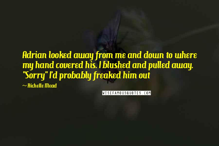 Richelle Mead Quotes: Adrian looked away from me and down to where my hand covered his. I blushed and pulled away. "Sorry" I'd probably freaked him out