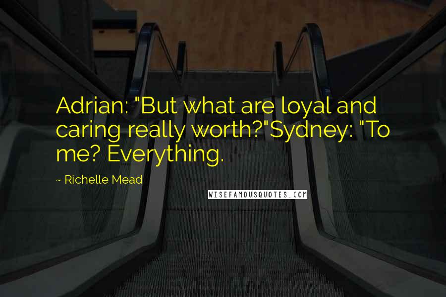 Richelle Mead Quotes: Adrian: "But what are loyal and caring really worth?"Sydney: "To me? Everything.