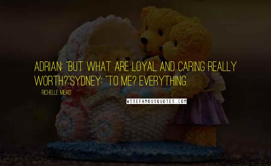 Richelle Mead Quotes: Adrian: "But what are loyal and caring really worth?"Sydney: "To me? Everything.