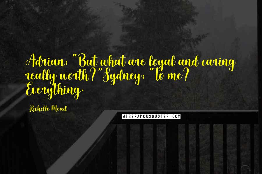 Richelle Mead Quotes: Adrian: "But what are loyal and caring really worth?"Sydney: "To me? Everything.