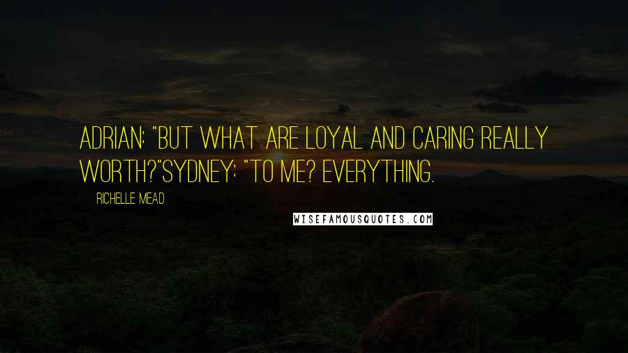 Richelle Mead Quotes: Adrian: "But what are loyal and caring really worth?"Sydney: "To me? Everything.