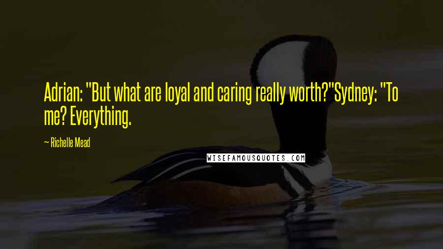 Richelle Mead Quotes: Adrian: "But what are loyal and caring really worth?"Sydney: "To me? Everything.