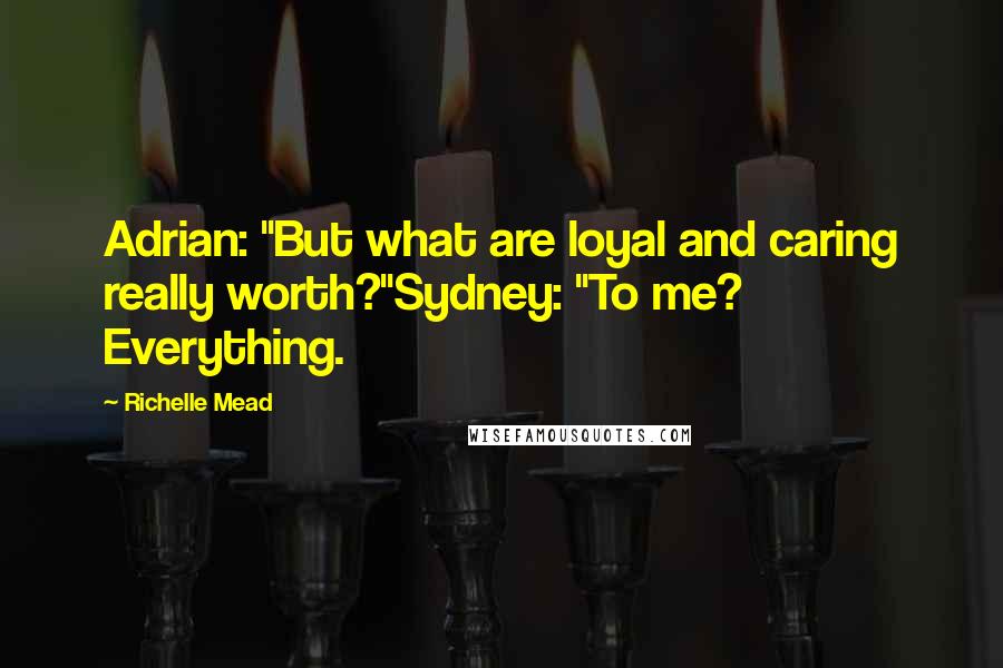 Richelle Mead Quotes: Adrian: "But what are loyal and caring really worth?"Sydney: "To me? Everything.